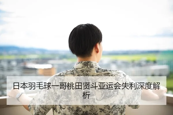 日本羽毛球一哥桃田贤斗亚运会失利深度解析